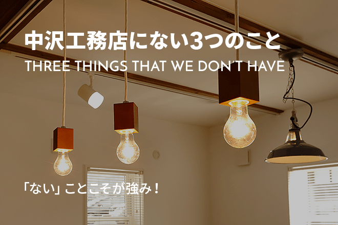 中沢工務店にない3つのもの THREE THINGS THAT WE DON’T 「ない」ことこそが強み！